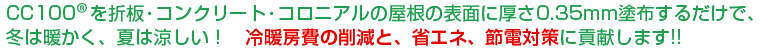 ＣＣ100折板・コンクリート・コロニアルの屋根の表面に厚さ0.35mm塗布するだけで、冬は暖かく、夏は涼しい！と、光熱費の削減に貢献します!!